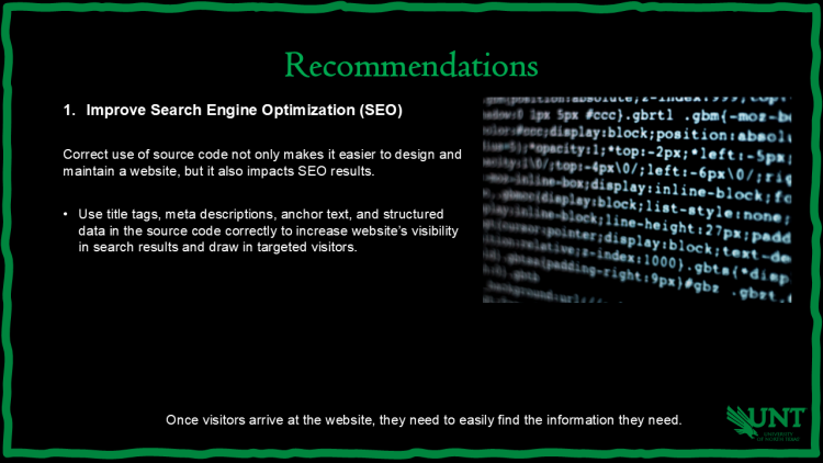 Slide titled Recommendations. Recommendation 1: Improve Search Engine Optimization (SEO). Suggests using title tags, meta descriptions, anchor text, and structured data correctly to improve visibility in search results. Background image of HTML source code. UNT eagle logo bottom right.