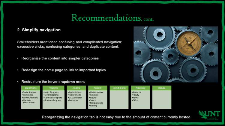 Slide titled Recommendations, cont. Recommendation 2: Simplify navigation. Suggests reorganizing content into simpler categories, redesigning the homepage, and restructuring the hover dropdown menu. Menu mockup shows categories: Departments, Programs, Advising, Research, News & Events, Resources, Donate. Background image of gears and a compass. UNT eagle logo bottom right.