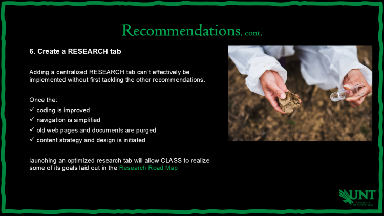 Slide titled Recommendations, cont. Recommendation 6: Create a RESEARCH tab. Suggests coding improvements, simplified navigation, content cleanup, and design updates before launching an optimized research tab. Background image of a person in protective clothing holding soil samples and a test tube. UNT eagle logo bottom right.